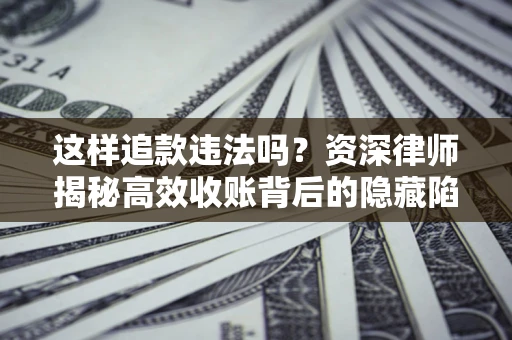 济南这样追款违法吗？资深律师揭秘高效收账背后的隐藏陷阱