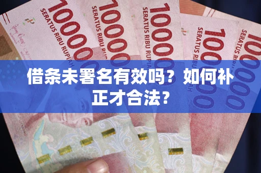 济南借条未署名有效吗？如何补正才合法？