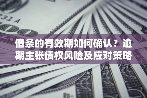 济南借条的有效期如何确认？逾期主张债权风险及应对策略？