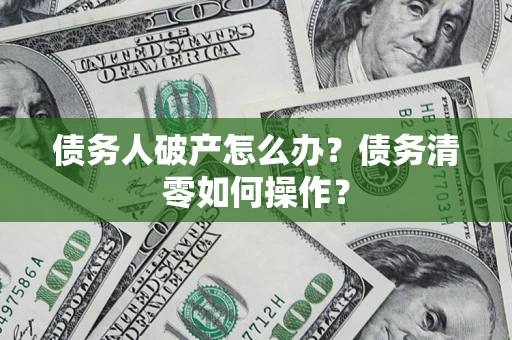 济南债务人破产怎么办？债务清零如何操作？