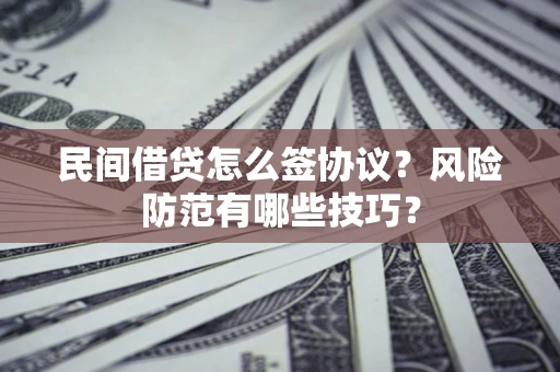 济南民间借贷怎么签协议？风险防范有哪些技巧？