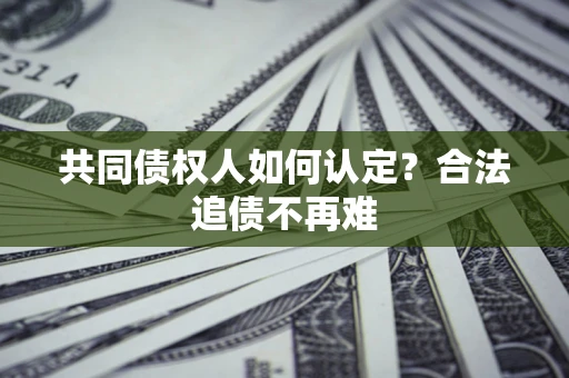 济南共同债权人如何认定？合法追债不再难