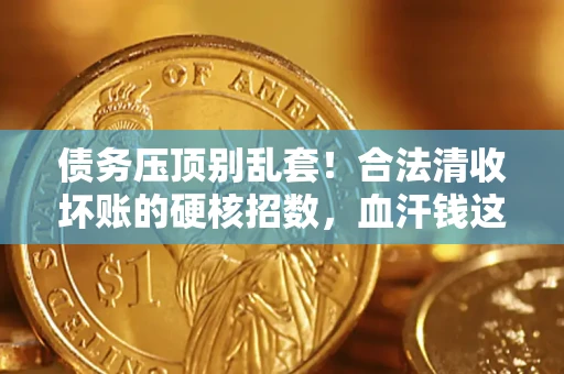 济南债务压顶别乱套！合法清收坏账的硬核招数，血汗钱这样死守不丢