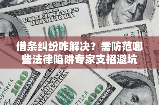 济南借条纠纷咋解决？需防范哪些法律陷阱专家支招避坑