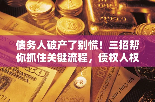 济南债务人破产了别慌！三招帮你抓住关键流程，债权人权益不再缩水