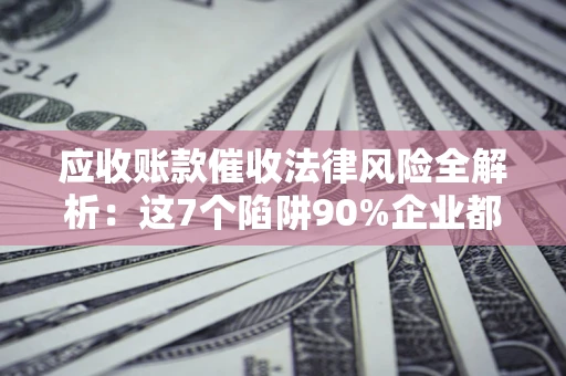 济南应收账款催收法律风险全解析：这7个陷阱90%企业都踩过（含合规应对指南）