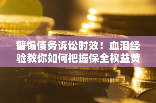济南警惕债务诉讼时效！血泪经验教你如何把握保全权益黄金期
