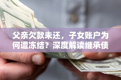济南父亲欠款未还，子女账户为何遭冻结？深度解读继承债务迷局