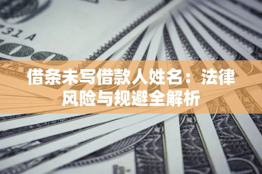 济南借条未写借款人姓名：法律风险与规避全解析