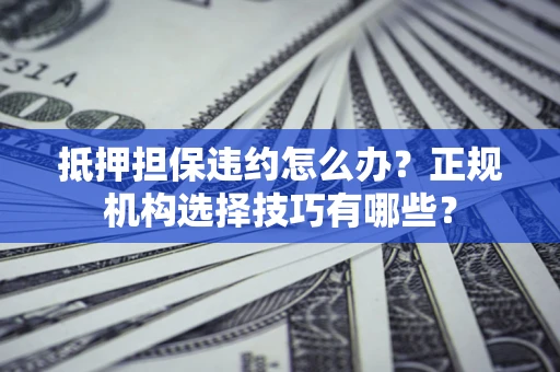 济南抵押担保违约怎么办？正规机构选择技巧有哪些？
