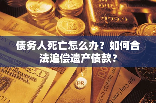 济南债务人死亡怎么办？如何合法追偿遗产债款？