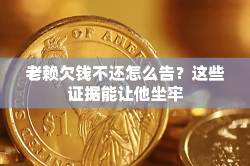 济南老赖欠钱不还怎么告？这些证据能让他坐牢