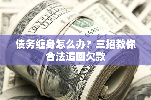 济南债务缠身怎么办？三招教你合法追回欠款