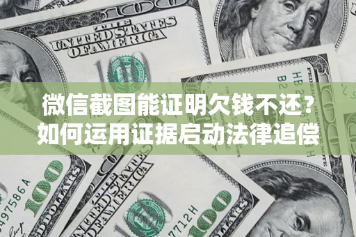 济南微信截图能证明欠钱不还？如何运用证据启动法律追偿程序？