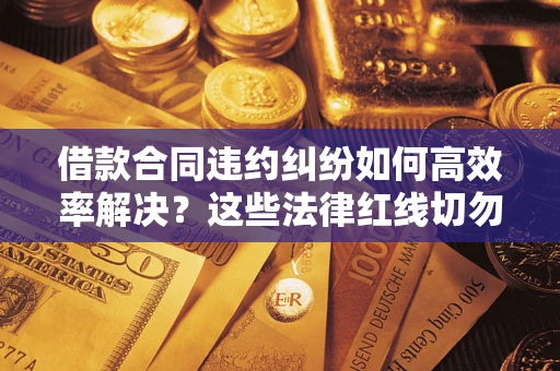 济南借款合同违约纠纷如何高效率解决？这些法律红线切勿触碰