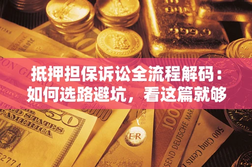 济南抵押担保诉讼全流程解码：如何选路避坑，看这篇就够了
