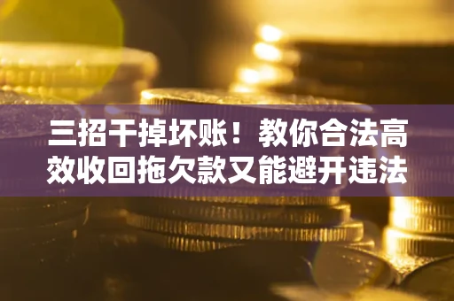 济南三招干掉坏账！教你合法高效收回拖欠款又能避开违法雷区