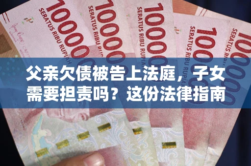 济南父亲欠债被告上法庭，子女需要担责吗？这份法律指南必须看完