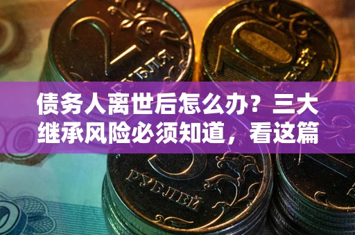 济南债务人离世后怎么办？三大继承风险必须知道，看这篇就够了