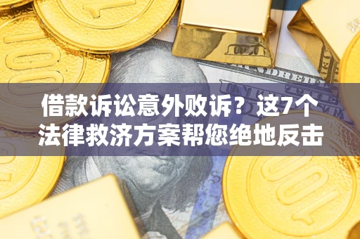 济南借款诉讼意外败诉？这7个法律救济方案帮您绝地反击！
