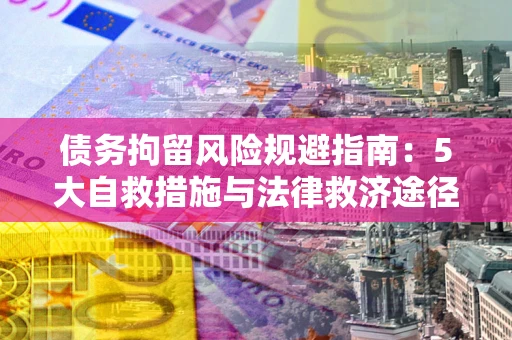 济南债务拘留风险规避指南：5大自救措施与法律救济途径