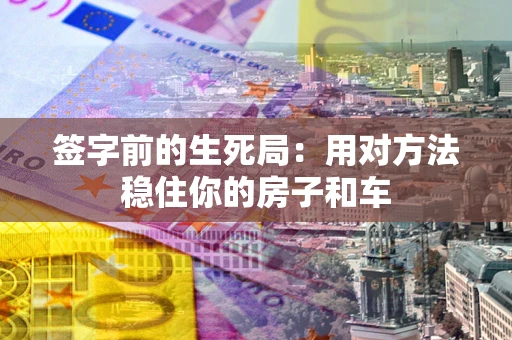 济南签字前的生死局：用对方法稳住你的房子和车