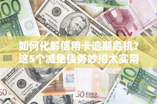 济南如何化解信用卡逾期危机？这5个减免债务妙招太实用