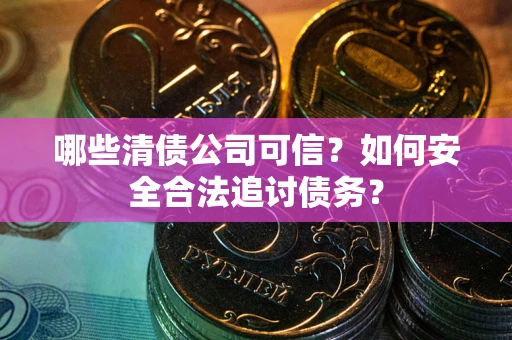 济南哪些清债公司可信？如何安全合法追讨债务？