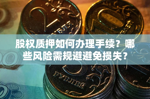 济南股权质押如何办理手续？哪些风险需规避避免损失？