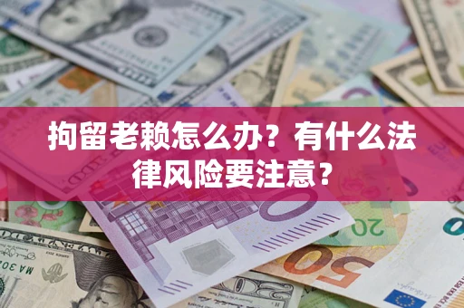 济南拘留老赖怎么办？有什么法律风险要注意？