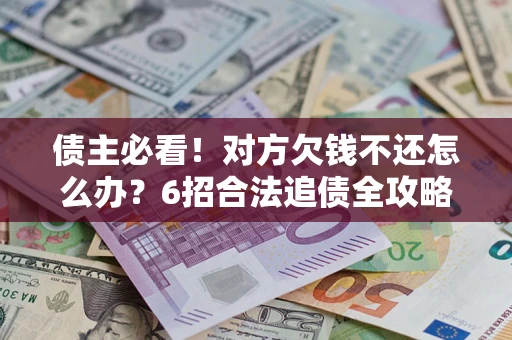 济南债主必看！对方欠钱不还怎么办？6招合法追债全攻略
