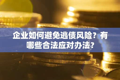 济南企业如何避免逃债风险？有哪些合法应对办法？