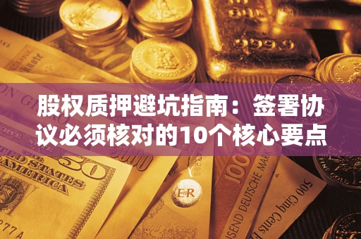 济南股权质押避坑指南:签署协议必须核对的10个核心要点 济南股权质押避坑指南:签署协议必须核对的10个核心要点