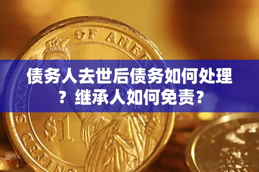 济南债务人去世后债务如何处理？继承人如何免责？