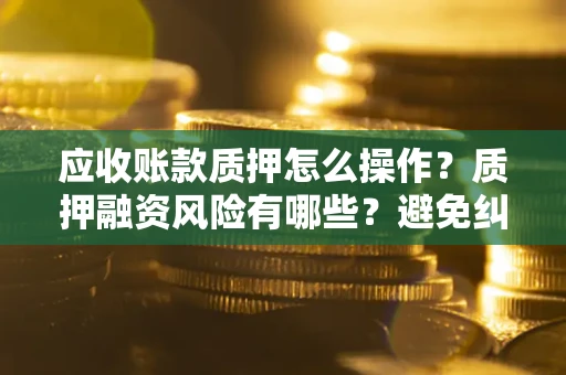 济南应收账款质押怎么操作？质押融资风险有哪些？避免纠纷高效融资技巧