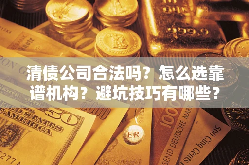济南清债公司合法吗？怎么选靠谱机构？避坑技巧有哪些？