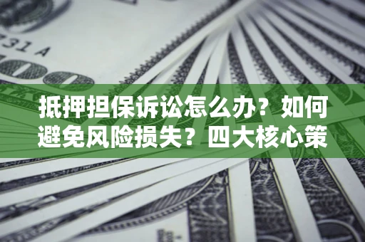 济南抵押担保诉讼怎么办？如何避免风险损失？四大核心策略全解读