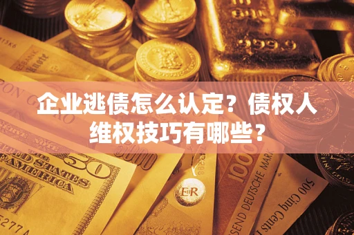 济南企业逃债怎么认定？债权人维权技巧有哪些？