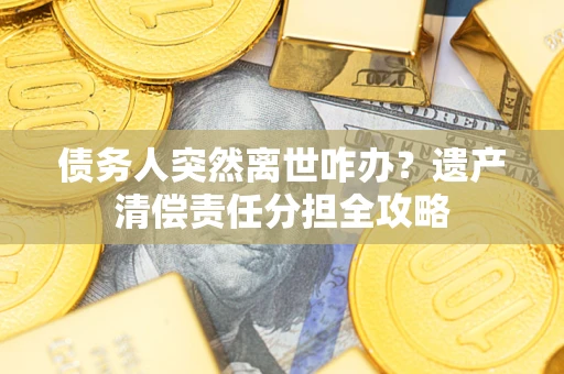 济南债务人突然离世咋办？遗产清偿责任分担全攻略