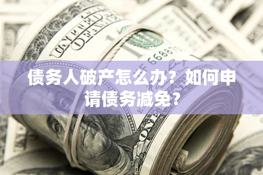 济南债务人破产怎么办？如何申请债务减免？