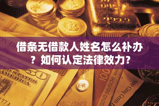 济南借条无借款人姓名怎么补办？如何认定法律效力？