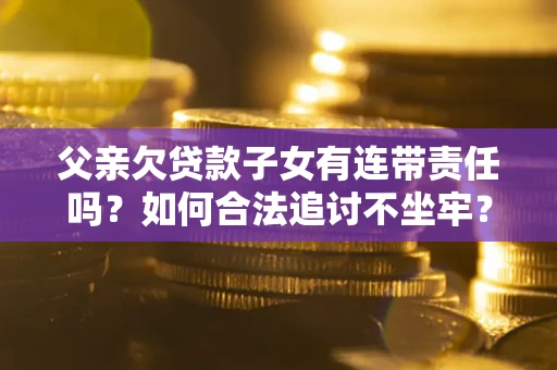 济南父亲欠贷款子女有连带责任吗？如何合法追讨不坐牢？