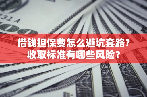 济南借钱担保费怎么避坑套路?收取标准有哪些风险? 济南借钱担保费怎么避坑套路?收取标准有哪些风险?