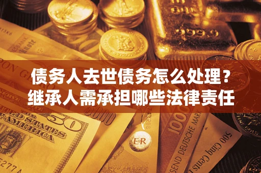 济南债务人去世债务怎么处理？继承人需承担哪些法律责任？