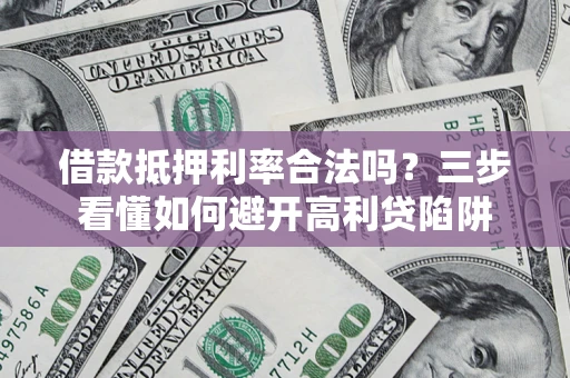 济南借款抵押利率合法吗？三步看懂如何避开高利贷陷阱