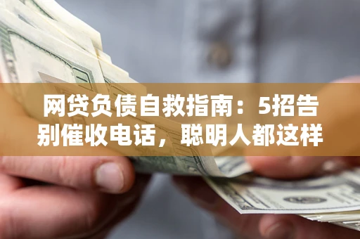 济南网贷负债自救指南：5招告别催收电话，聪明人都这样做
