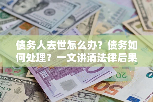 济南债务人去世怎么办？债务如何处理？一文讲清法律后果