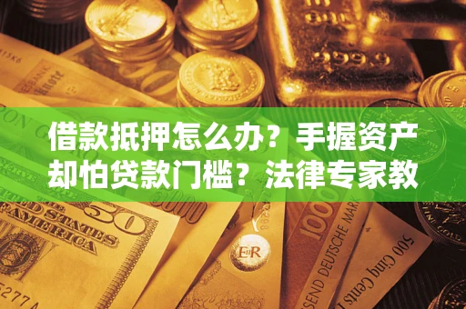 济南借款抵押怎么办？手握资产却怕贷款门槛？法律专家教你办抵押不踩坑