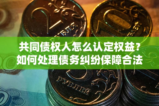 济南共同债权人怎么认定权益？如何处理债务纠纷保障合法权益？