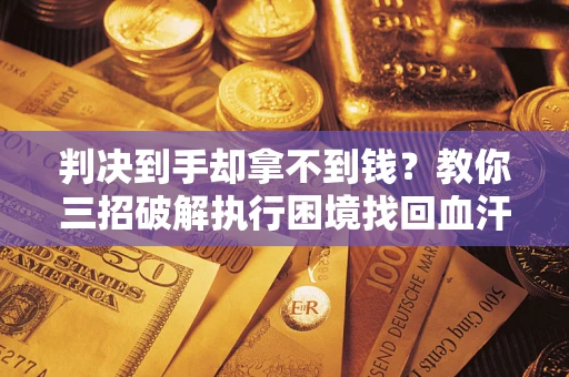 济南判决到手却拿不到钱？教你三招破解执行困境找回血汗钱